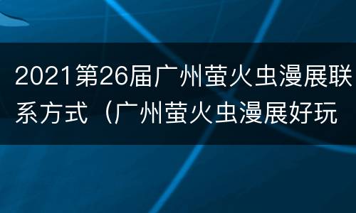 2021第26届广州萤火虫漫展联系方式（广州萤火虫漫展好玩吗）
