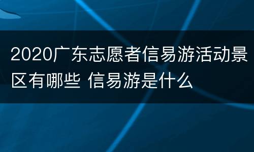 2020广东志愿者信易游活动景区有哪些 信易游是什么