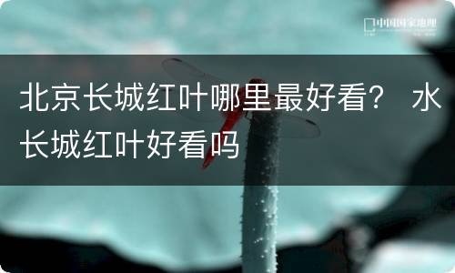 北京长城红叶哪里最好看？ 水长城红叶好看吗
