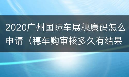 2020广州国际车展穗康码怎么申请（穗车购审核多久有结果）