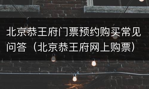 北京恭王府门票预约购买常见问答（北京恭王府网上购票）