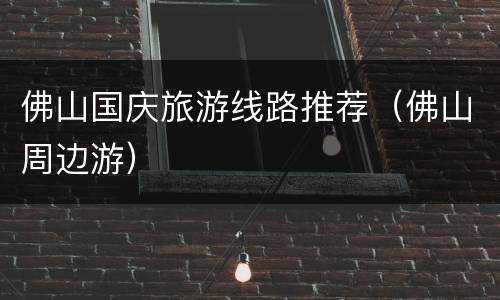 佛山国庆旅游线路推荐（佛山周边游）