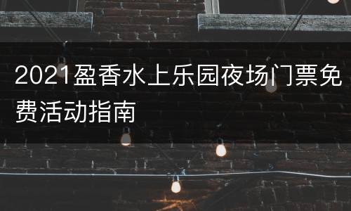 2021盈香水上乐园夜场门票免费活动指南