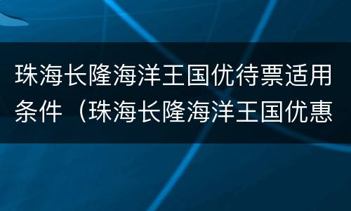 珠海长隆海洋王国优待票适用条件（珠海长隆海洋王国优惠人群）