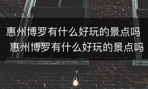 惠州博罗有什么好玩的景点吗 惠州博罗有什么好玩的景点吗在哪里