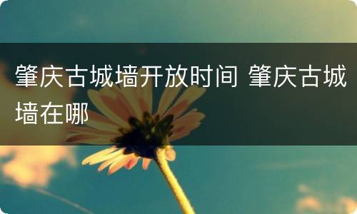 肇庆古城墙开放时间 肇庆古城墙在哪