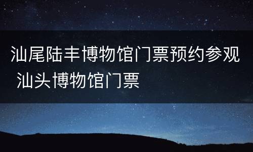 汕尾陆丰博物馆门票预约参观 汕头博物馆门票