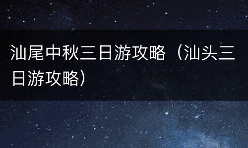 汕尾中秋三日游攻略（汕头三日游攻略）