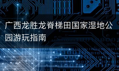 广西龙胜龙脊梯田国家湿地公园游玩指南