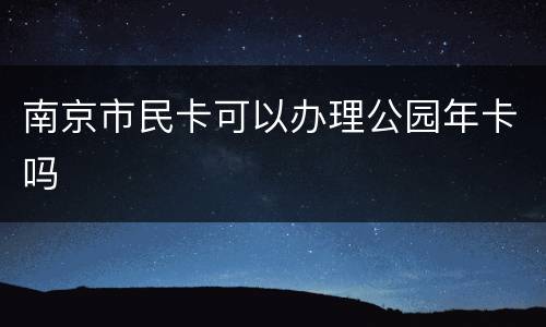 南京市民卡可以办理公园年卡吗