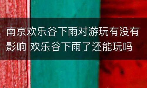 南京欢乐谷下雨对游玩有没有影响 欢乐谷下雨了还能玩吗