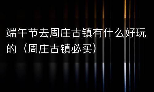 端午节去周庄古镇有什么好玩的（周庄古镇必买）