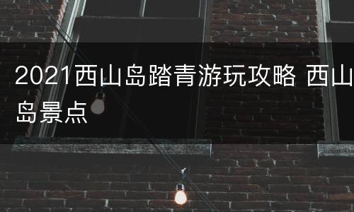 2021西山岛踏青游玩攻略 西山岛景点