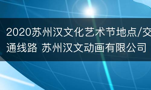 2020苏州汉文化艺术节地点/交通线路 苏州汉文动画有限公司动画片
