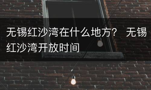 无锡红沙湾在什么地方？ 无锡红沙湾开放时间