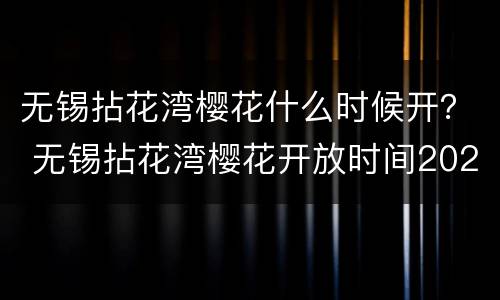 无锡拈花湾樱花什么时候开？ 无锡拈花湾樱花开放时间2021