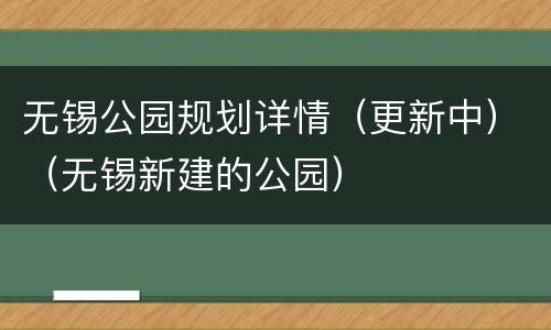 无锡公园规划详情（更新中）（无锡新建的公园）
