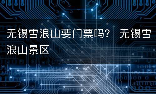 无锡雪浪山要门票吗？ 无锡雪浪山景区