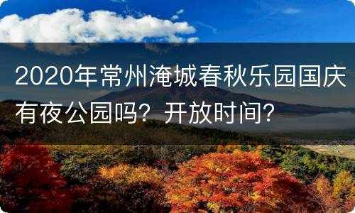 2020年常州淹城春秋乐园国庆有夜公园吗？开放时间？