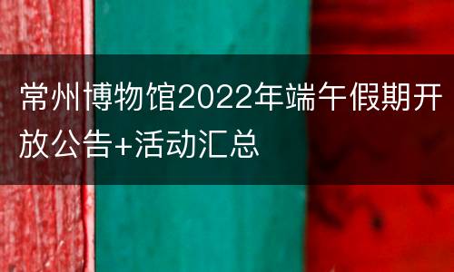 常州博物馆2022年端午假期开放公告+活动汇总