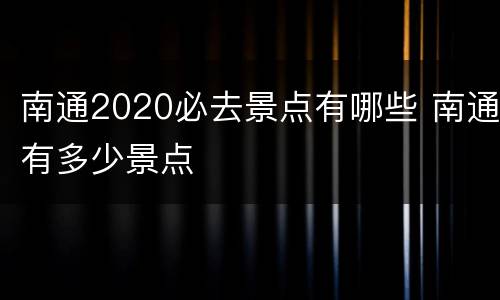 南通2020必去景点有哪些 南通有多少景点