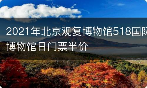 2021年北京观复博物馆518国际博物馆日门票半价
