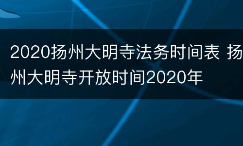 2020扬州大明寺法务时间表 扬州大明寺开放时间2020年