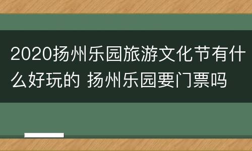 2020扬州乐园旅游文化节有什么好玩的 扬州乐园要门票吗