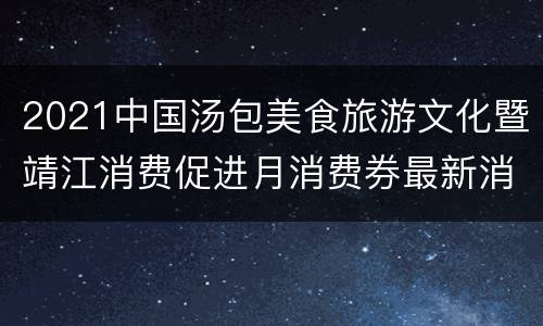 2021中国汤包美食旅游文化暨靖江消费促进月消费券最新消息