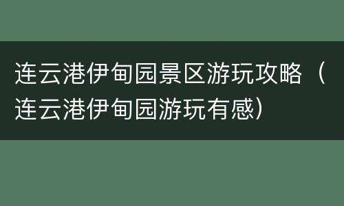 连云港伊甸园景区游玩攻略（连云港伊甸园游玩有感）