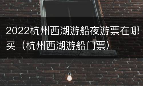 2022杭州西湖游船夜游票在哪买（杭州西湖游船门票）