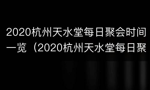 2020杭州天水堂每日聚会时间一览（2020杭州天水堂每日聚会时间一览表图片）