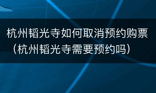 杭州韬光寺如何取消预约购票（杭州韬光寺需要预约吗）