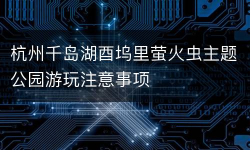杭州千岛湖酉坞里萤火虫主题公园游玩注意事项