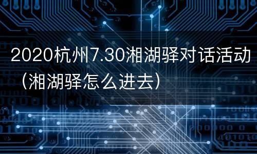 2020杭州7.30湘湖驿对话活动（湘湖驿怎么进去）