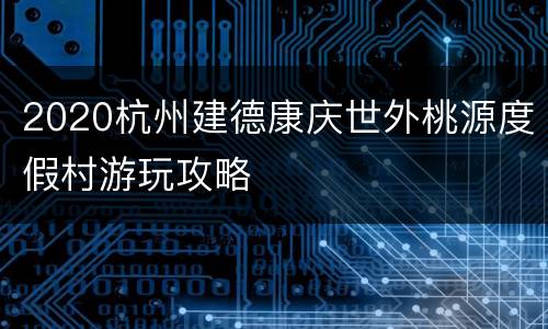 2020杭州建德康庆世外桃源度假村游玩攻略
