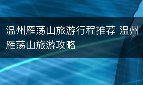 温州雁荡山旅游行程推荐 温州雁荡山旅游攻略