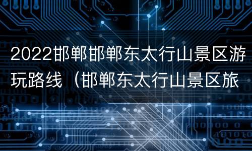 2022邯郸邯郸东太行山景区游玩路线（邯郸东太行山景区旅游攻略）