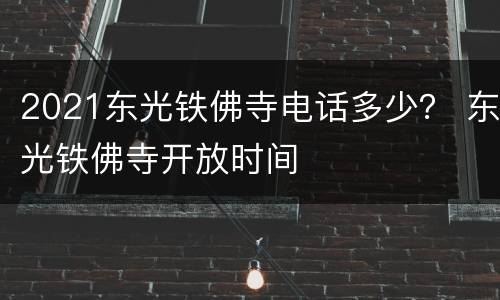 2021东光铁佛寺电话多少？ 东光铁佛寺开放时间
