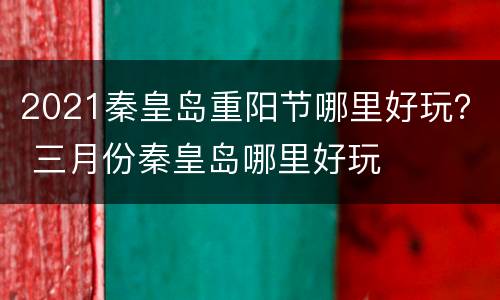 2021秦皇岛重阳节哪里好玩？ 三月份秦皇岛哪里好玩
