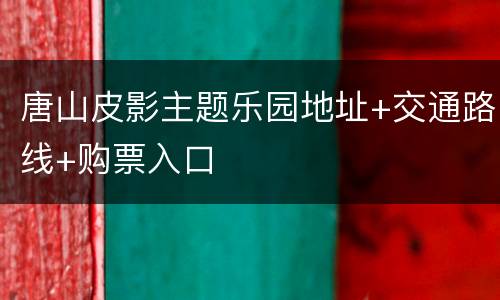 唐山皮影主题乐园地址+交通路线+购票入口