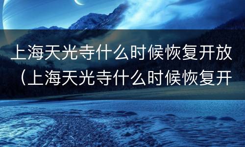 上海天光寺什么时候恢复开放（上海天光寺什么时候恢复开放的）