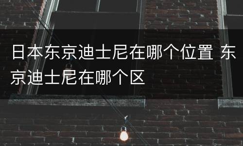 日本东京迪士尼在哪个位置 东京迪士尼在哪个区