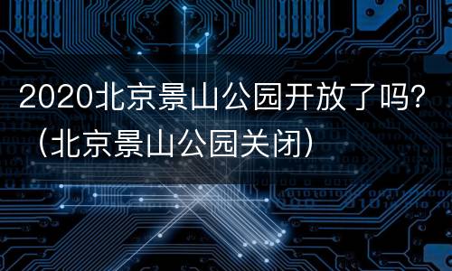 2020北京景山公园开放了吗？（北京景山公园关闭）