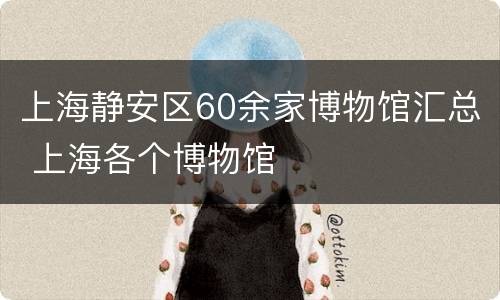上海静安区60余家博物馆汇总 上海各个博物馆