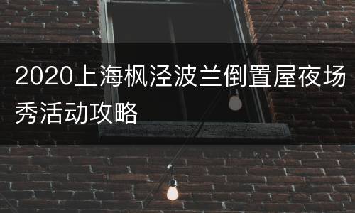 2020上海枫泾波兰倒置屋夜场秀活动攻略