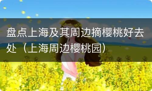 盘点上海及其周边摘樱桃好去处（上海周边樱桃园）