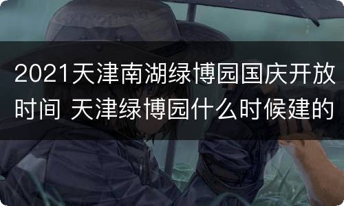 2021天津南湖绿博园国庆开放时间 天津绿博园什么时候建的