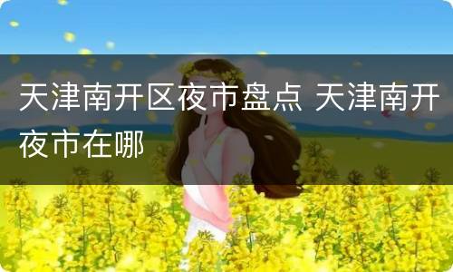 天津南开区夜市盘点 天津南开夜市在哪
