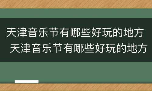 天津音乐节有哪些好玩的地方 天津音乐节有哪些好玩的地方推荐